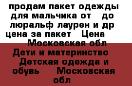 продам пакет одежды для мальчика,от 2 до 5люральф лаурен и др ,цена за пакет › Цена ­ 600 - Московская обл. Дети и материнство » Детская одежда и обувь   . Московская обл.